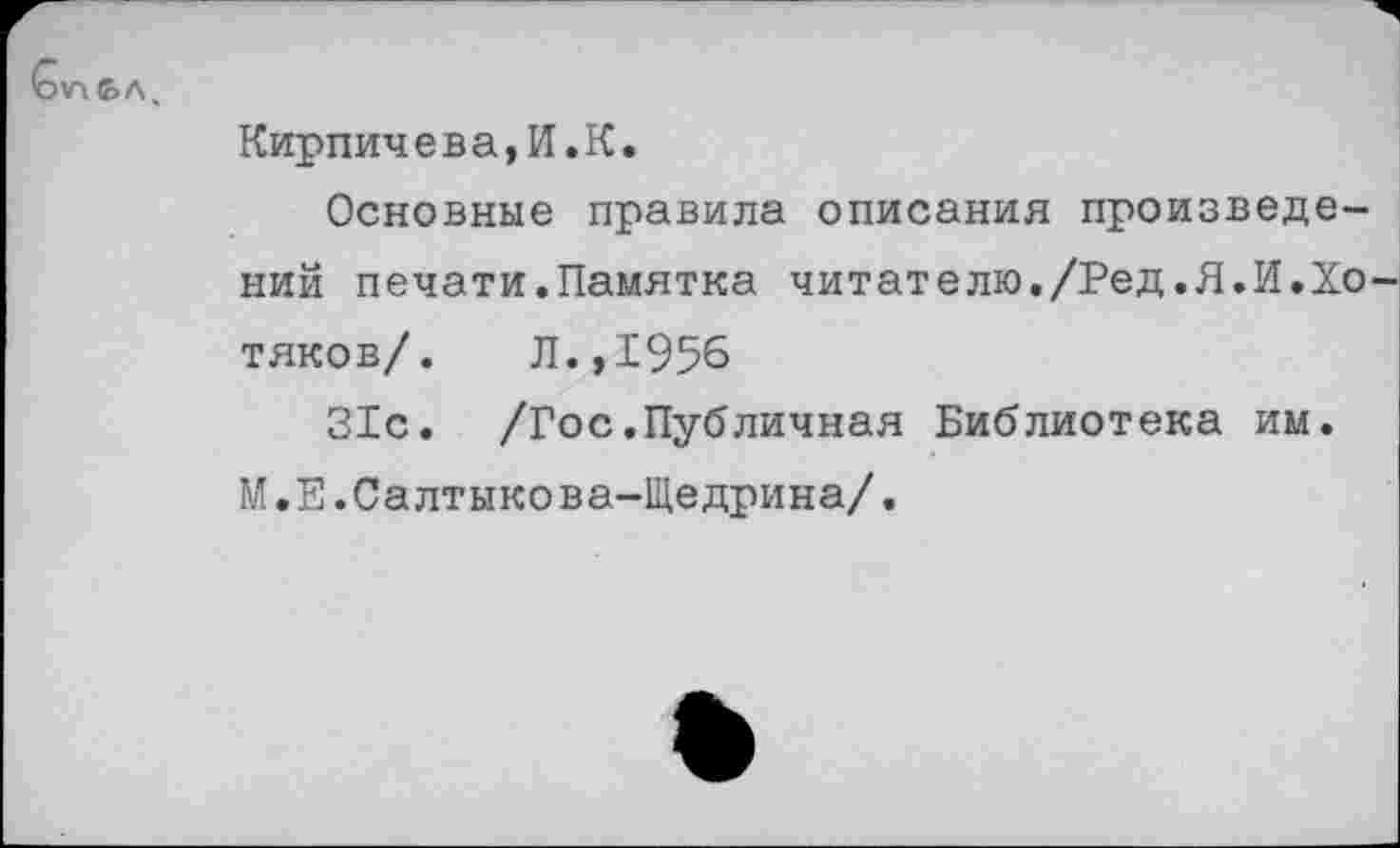 ﻿
Кирпичева,И.К.
Основные правила описания произведений печати.Памятка читателю./Ред.Я.И.Хо тяков/. Л.,1956
31с. /Гос.Публичная Библиотека им. М.Е.Салтыкова-Щедрина/.